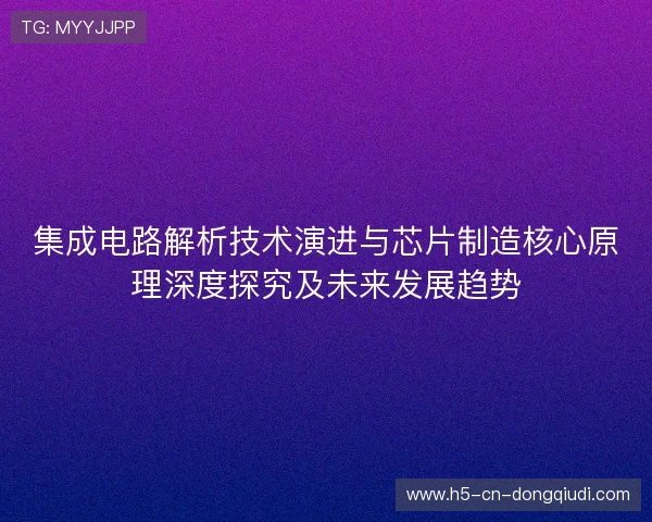 集成电路解析技术演进与芯片制造核心原理深度探究及未来发展趋势